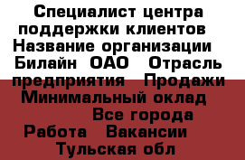 Специалист центра поддержки клиентов › Название организации ­ Билайн, ОАО › Отрасль предприятия ­ Продажи › Минимальный оклад ­ 33 000 - Все города Работа » Вакансии   . Тульская обл.